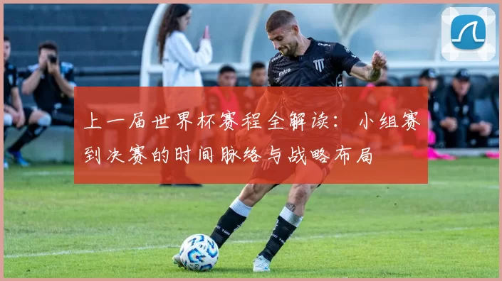 上一届世界杯赛程全解读：小组赛到决赛的时间脉络与战略布局