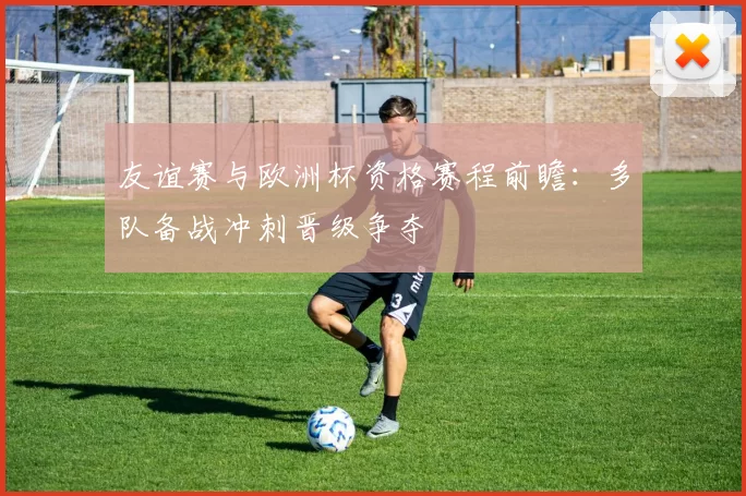 友谊赛与欧洲杯资格赛程前瞻:多队备战冲刺晋级争夺