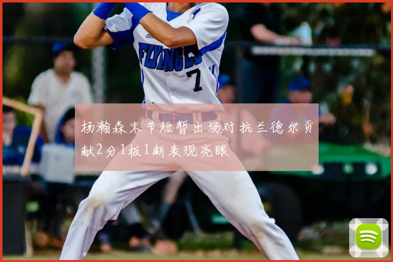 杨瀚森末节短暂出场对抗兰德尔贡献2分1板1断表现亮眼