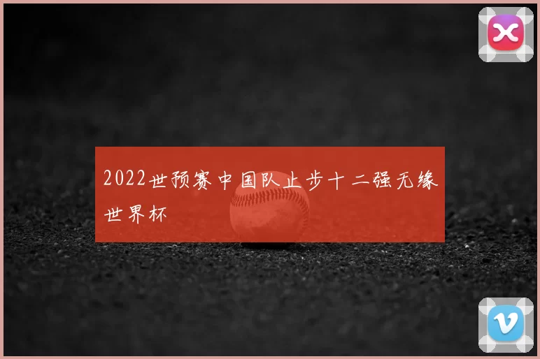 2022世预赛中国队止步十二强无缘世界杯