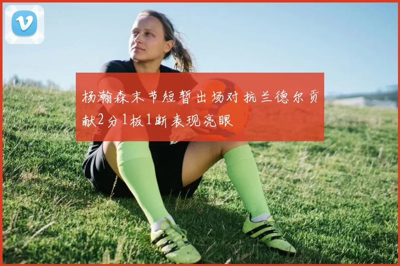 杨瀚森末节短暂出场对抗兰德尔贡献2分1板1断表现亮眼