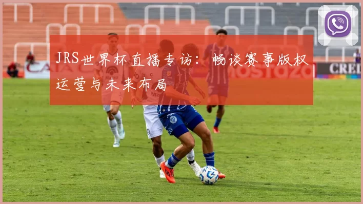JRS世界杯直播专访：畅谈赛事版权运营与未来布局