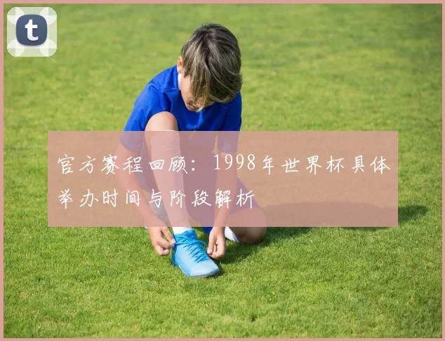 官方赛程回顾：1998年世界杯具体举办时间与阶段解析