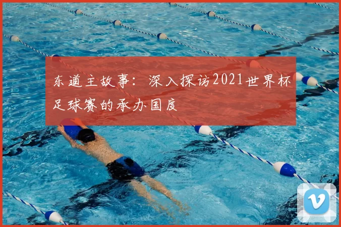 东道主故事:深入探访2021世界杯足球赛的承办国度