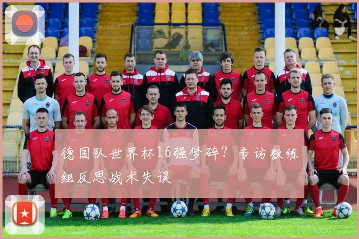 德国队世界杯16强梦碎？专访教练组反思战术失误