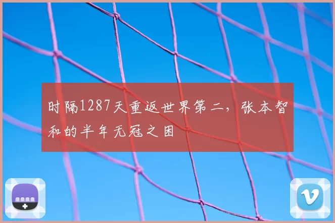 时隔1287天重返世界第二，张本智和的半年无冠之困