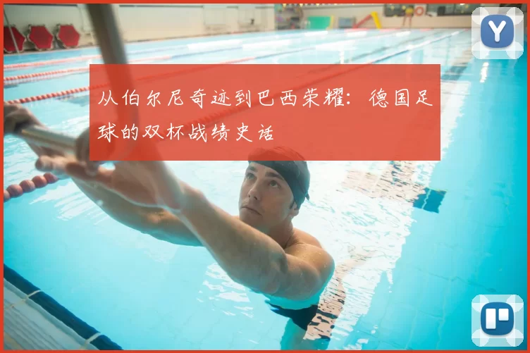 从伯尔尼奇迹到巴西荣耀:德国足球的双杯战绩史话