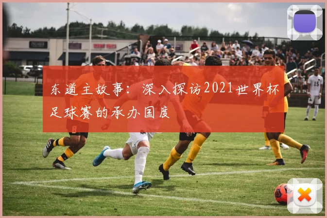 东道主故事：深入探访2021世界杯足球赛的承办国度