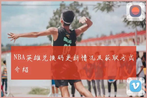 NBA英雄兑换码更新情况及获取方式介绍