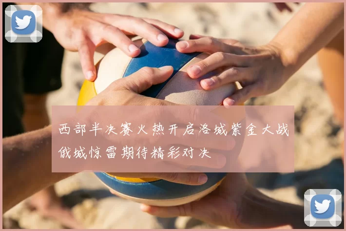 西部半决赛火热开启洛城紫金大战俄城惊雷期待精彩对决