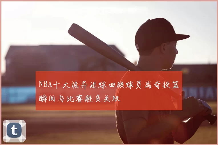 NBA十大诡异进球回顾球员离奇投篮瞬间与比赛胜负关联