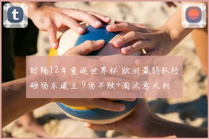 时隔12年重返世界杯 欧洲最弱队险砸场东道主 9场不败+淘汰意大利