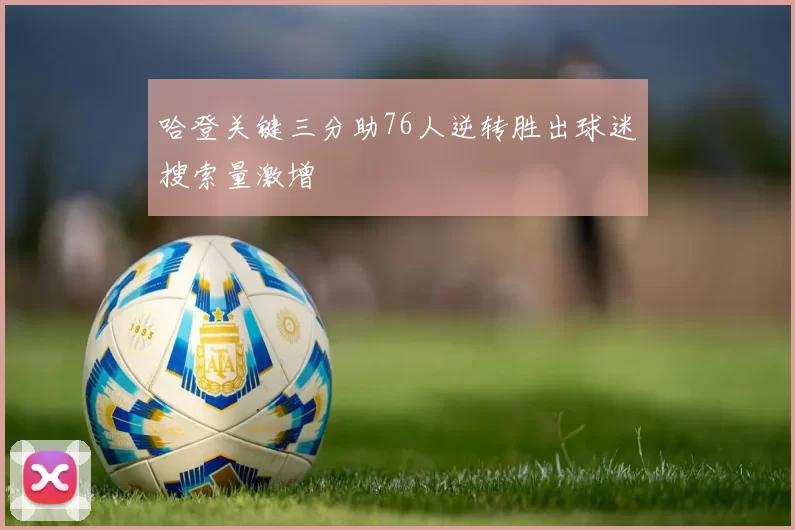 哈登关键三分助76人逆转胜出球迷搜索量激增