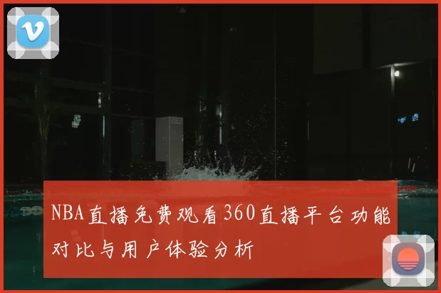 NBA直播免费观看360直播平台功能对比与用户体验分析