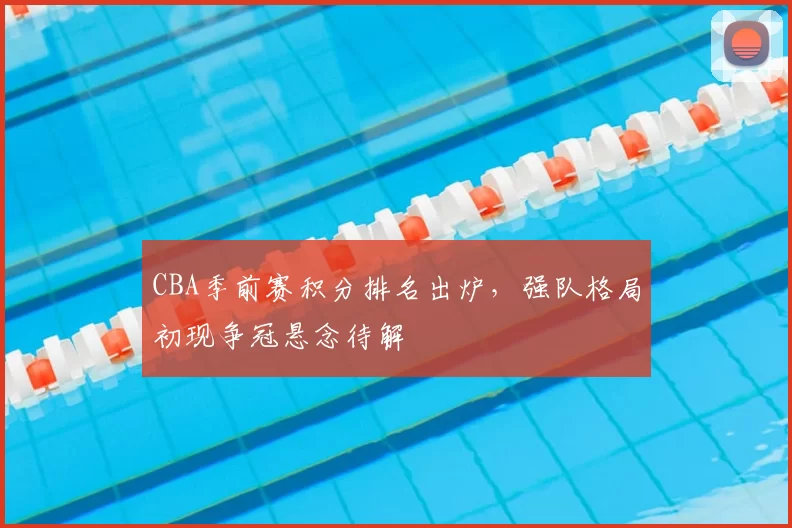 CBA季前赛积分排名出炉，强队格局初现争冠悬念待解