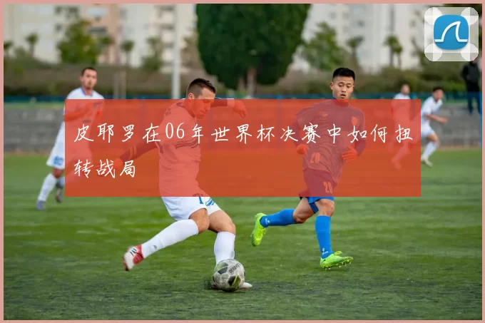 皮耶罗在06年世界杯决赛中如何扭转战局