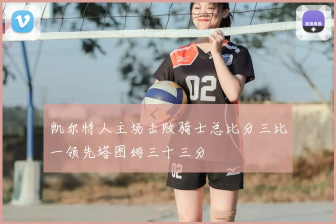 凯尔特人主场击败骑士总比分三比一领先塔图姆三十三分