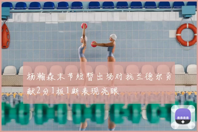 杨瀚森末节短暂出场对抗兰德尔贡献2分1板1断表现亮眼