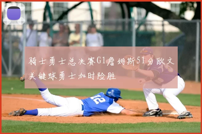 骑士勇士总决赛G1詹姆斯51分欧文关键球勇士加时险胜