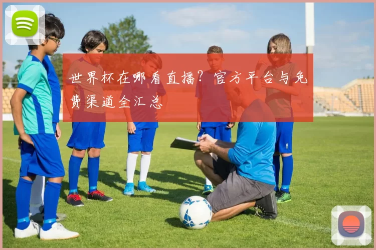 世界杯在哪看直播？官方平台与免费渠道全汇总
