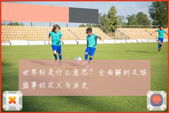 世界杯是什么意思？全面解析足球盛事的定义与历史
