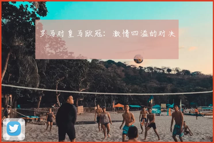 罗马对皇马欧冠：激情四溢的对决
