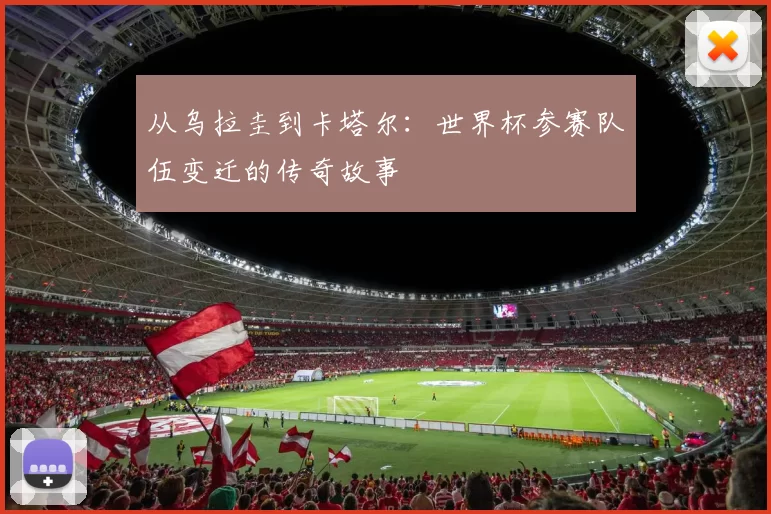 从乌拉圭到卡塔尔：世界杯参赛队伍变迁的传奇故事
