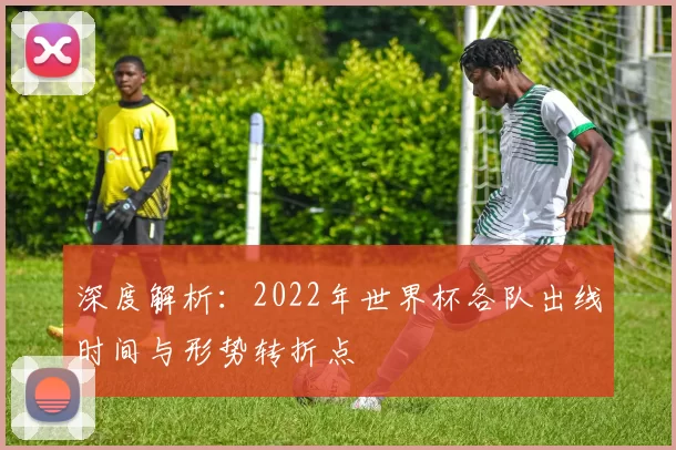 深度解析：2022年世界杯各队出线时间与形势转折点