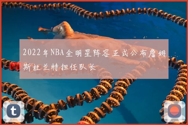 2022年NBA全明星阵容正式公布詹姆斯杜兰特担任队长