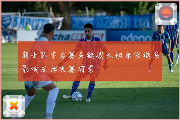 骑士队季后赛关键战米切尔伤退或影响东部决赛前景