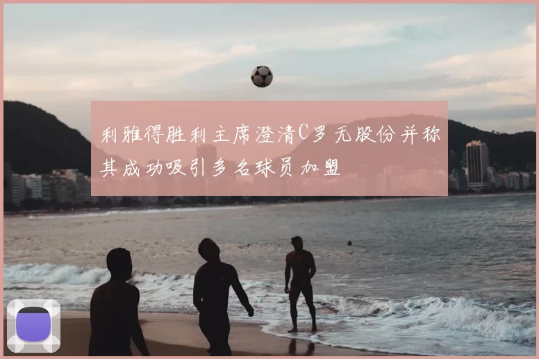 利雅得胜利主席澄清C罗无股份并称其成功吸引多名球员加盟