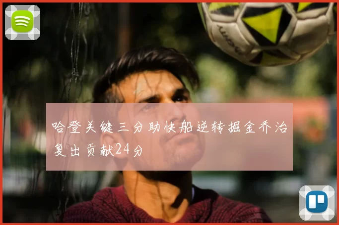 哈登关键三分助快船逆转掘金乔治复出贡献24分