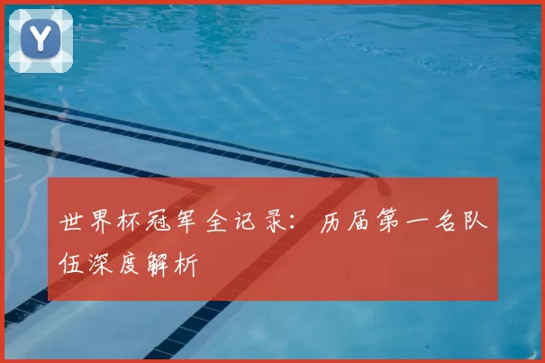 世界杯冠军全记录：历届第一名队伍深度解析