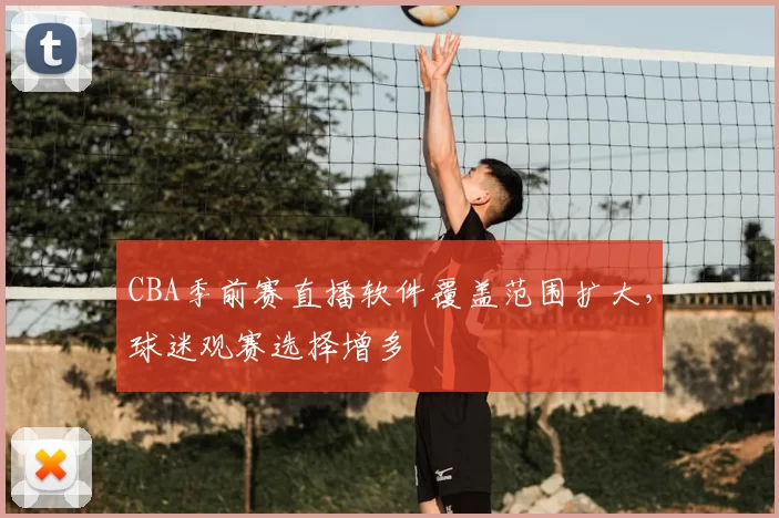 CBA季前赛直播软件覆盖范围扩大，球迷观赛选择增多