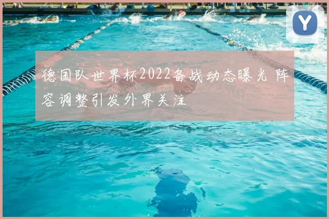 德国队世界杯2022备战动态曝光 阵容调整引发外界关注