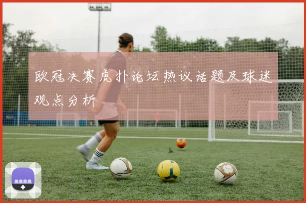 欧冠决赛虎扑论坛热议话题及球迷观点分析