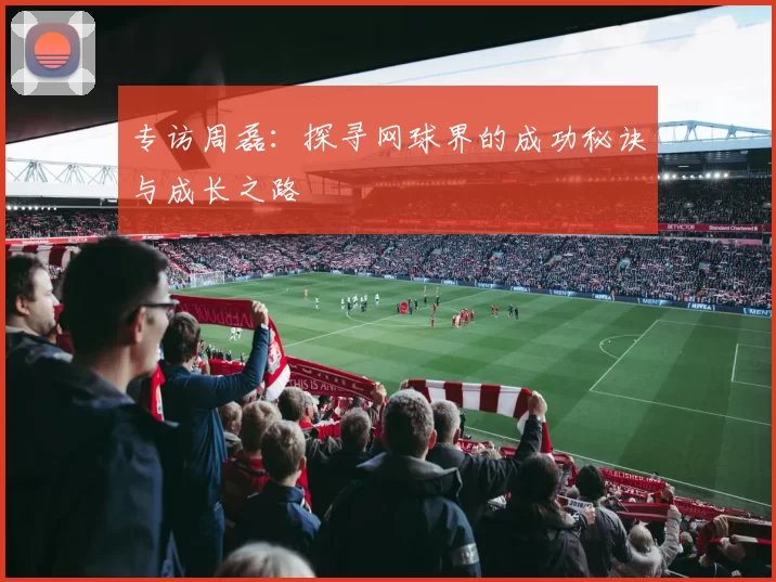 专访周磊：探寻网球界的成功秘诀与成长之路