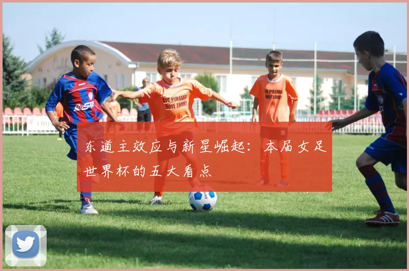 东道主效应与新星崛起：本届女足世界杯的五大看点