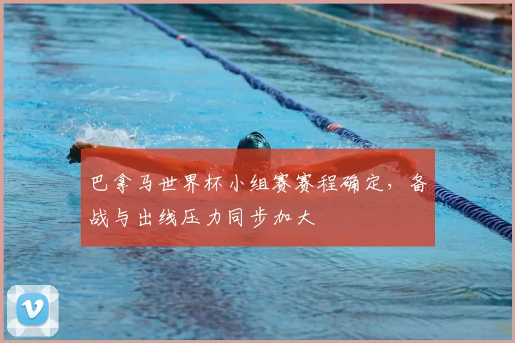 巴拿马世界杯小组赛赛程确定，备战与出线压力同步加大