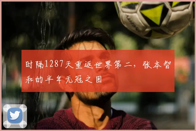 时隔1287天重返世界第二，张本智和的半年无冠之困