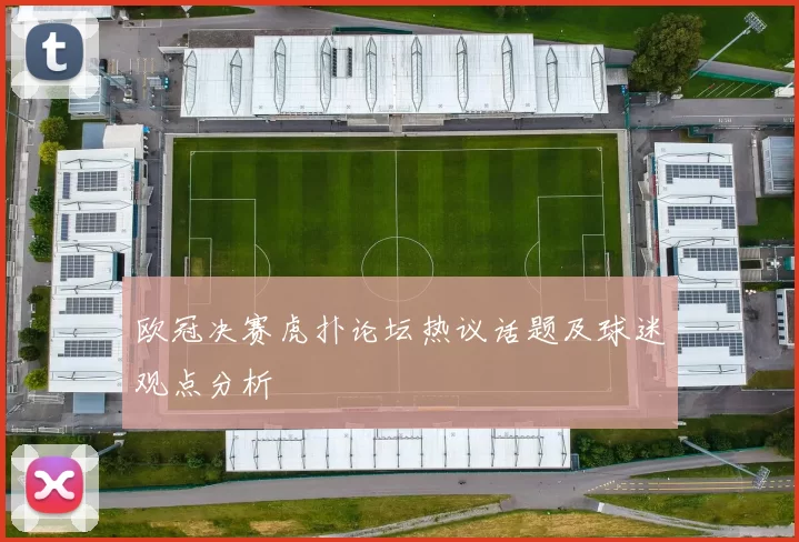 欧冠决赛虎扑论坛热议话题及球迷观点分析