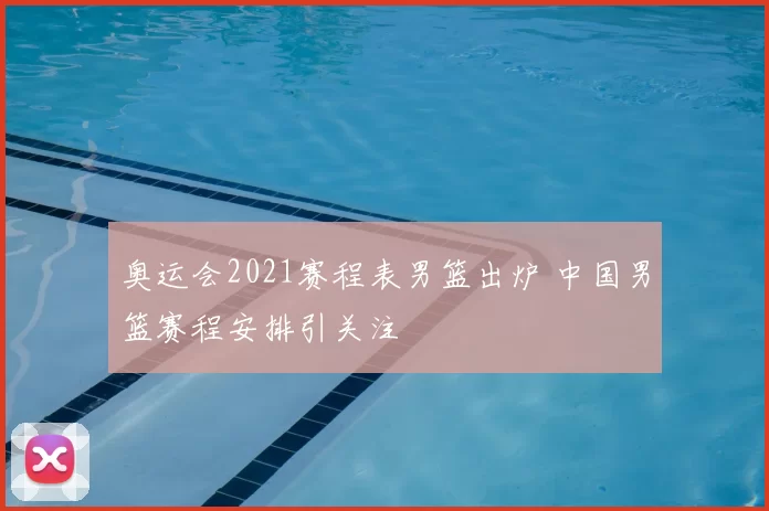 奥运会2021赛程表男篮出炉 中国男篮赛程安排引关注