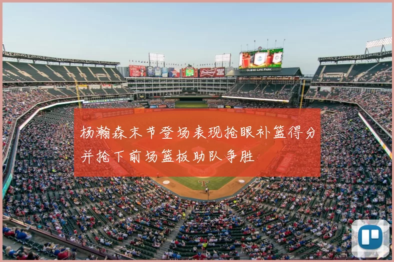 杨瀚森末节登场表现抢眼补篮得分并抢下前场篮板助队争胜