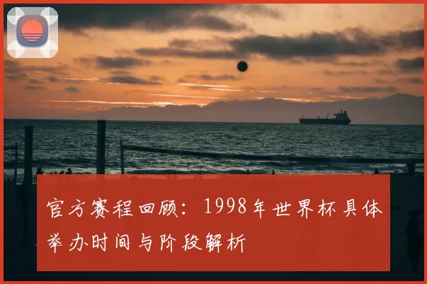官方赛程回顾：1998年世界杯具体举办时间与阶段解析