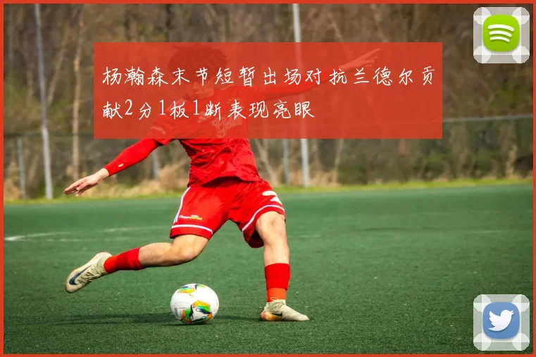 杨瀚森末节短暂出场对抗兰德尔贡献2分1板1断表现亮眼