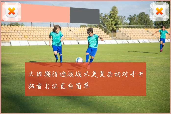 文班期待迎战战术更复杂的对手开拓者打法直白简单