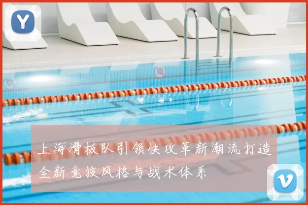 上海滑板队引领快攻革新潮流打造全新竞技风格与战术体系