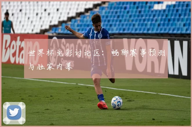 世界杯竞彩讨论区:畅聊赛事预测与独家内幕