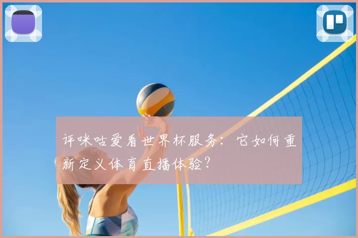 评咪咕爱看世界杯服务：它如何重新定义体育直播体验？