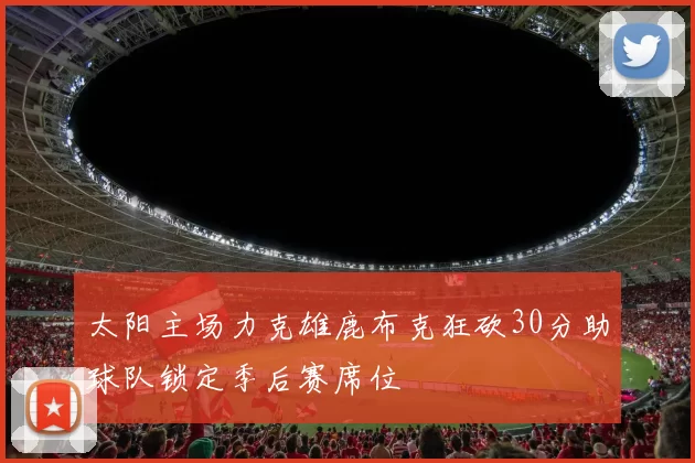太阳主场力克雄鹿布克狂砍30分助球队锁定季后赛席位